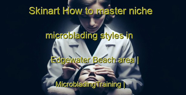 Skinart How to master niche microblading styles in Edgewater Beach area | MicrobladingTraining | MicrobladingClasses | SkinartTraining-Canada